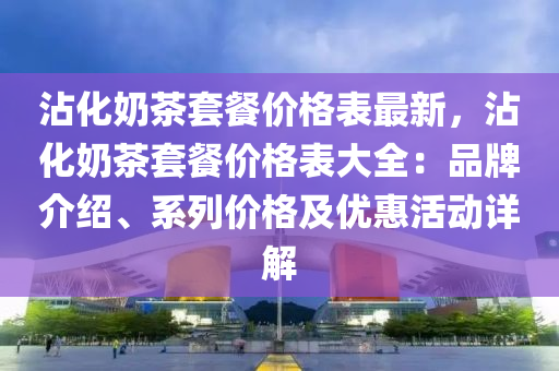 沾化奶茶套餐价格表最新，沾化奶茶套餐价格表大全：品牌介绍、系列价格及优惠活动详解