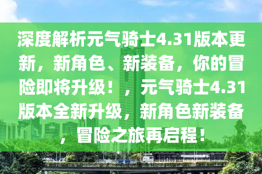 深度解析元气骑士4.31版本更新，新角色、新装备，你的冒险即将升级！，元气骑士4.31版本全新升级，新角色新装备，冒险之旅再启程！