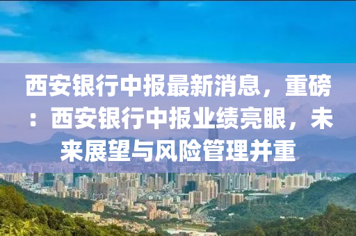 西安银行中报最新消息，重磅：西安银行中报业绩亮眼，未来展望与风险管理并重