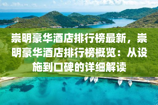 崇明豪华酒店排行榜最新，崇明豪华酒店排行榜概览：从设施到口碑的详细解读