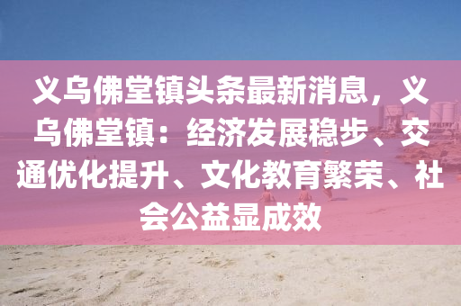 义乌佛堂镇头条最新消息，义乌佛堂镇：经济发展稳步、交通优化提升、文化教育繁荣、社会公益显成效