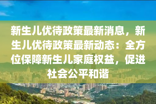 新生儿优待政策最新消息，新生儿优待政策最新动态：全方位保障新生儿家庭权益，促进社会公平和谐