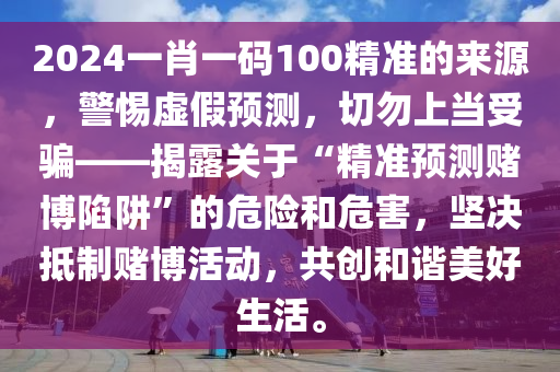 2024一肖一码100精准的来源，警惕虚假预测，切勿上当受骗——揭露关于“精准预测赌博陷阱”的危险和危害，坚决抵制赌博活动，共创和谐美好生活。