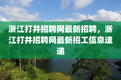 浙江打井招聘网最新招聘，浙江打井招聘网最新招工信息速递