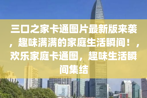 三口之家卡通图片最新版来袭，趣味满满的家庭生活瞬间！，欢乐家庭卡通图，趣味生活瞬间集结