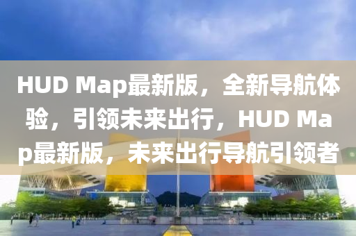 HUD Map最新版，全新导航体验，引领未来出行，HUD Map最新版，未来出行导航引领者
