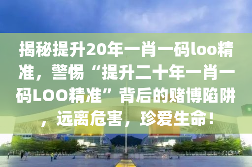 揭秘提升20年一肖一码loo精准，警惕“提升二十年一肖一码LOO精准”背后的赌博陷阱，远离危害，珍爱生命！