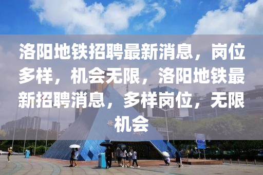 洛阳地铁招聘最新消息，岗位多样，机会无限，洛阳地铁最新招聘消息，多样岗位，无限机会