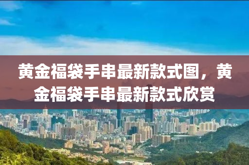 黄金福袋手串最新款式图，黄金福袋手串最新款式欣赏