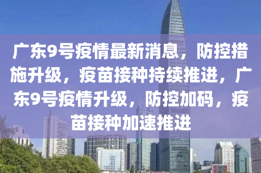 广东9号疫情最新消息，防控措施升级，疫苗接种持续推进，广东9号疫情升级，防控加码，疫苗接种加速推进