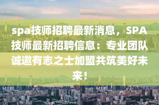 spa技师招聘最新消息，SPA技师最新招聘信息：专业团队诚邀有志之士加盟共筑美好未来！