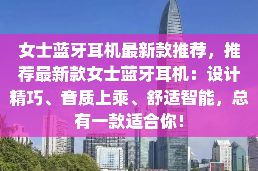 女士蓝牙耳机最新款推荐，推荐最新款女士蓝牙耳机：设计精巧、音质上乘、舒适智能，总有一款适合你！