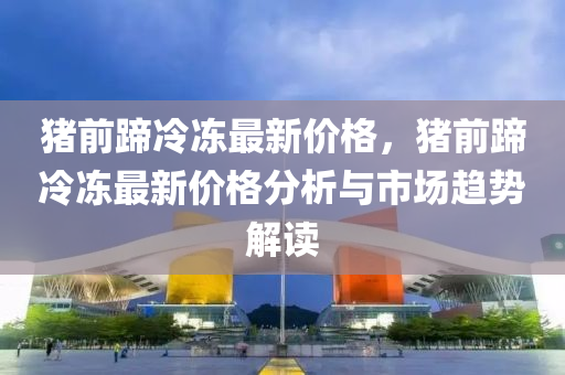 猪前蹄冷冻最新价格，猪前蹄冷冻最新价格分析与市场趋势解读