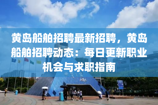 黄岛船舶招聘最新招聘，黄岛船舶招聘动态：每日更新职业机会与求职指南