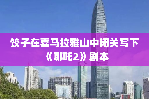 饺子在喜马拉雅山中闭关写下《哪吒2》剧本