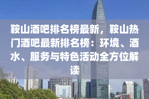 鞍山酒吧排名榜最新，鞍山热门酒吧最新排名榜：环境、酒水、服务与特色活动全方位解读