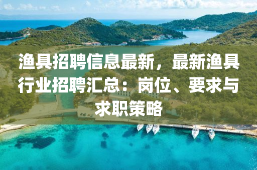 渔具招聘信息最新，最新渔具行业招聘汇总：岗位、要求与求职策略