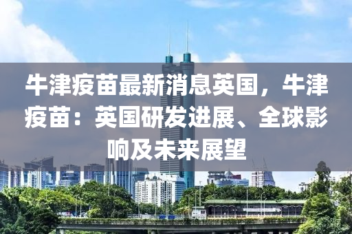 牛津疫苗最新消息英国，牛津疫苗：英国研发进展、全球影响及未来展望