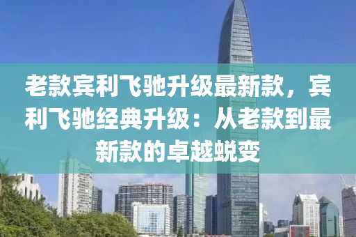 老款宾利飞驰升级最新款，宾利飞驰经典升级：从老款到最新款的卓越蜕变