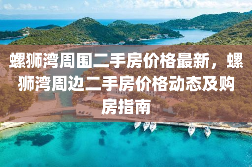 螺狮湾周围二手房价格最新，螺狮湾周边二手房价格动态及购房指南