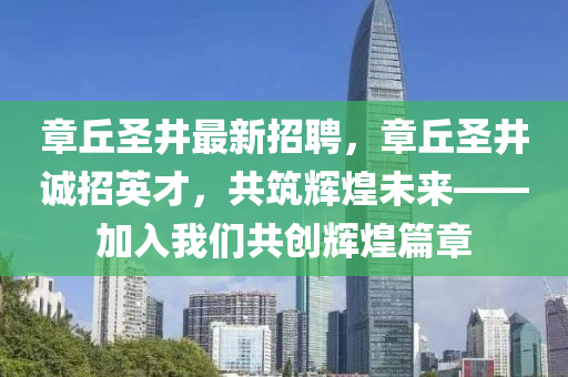 章丘圣井最新招聘，章丘圣井诚招英才，共筑辉煌未来——加入我们共创辉煌篇章