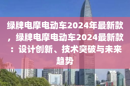 绿牌电摩电动车2024年最新款，绿牌电摩电动车2024最新款：设计创新、技术突破与未来趋势
