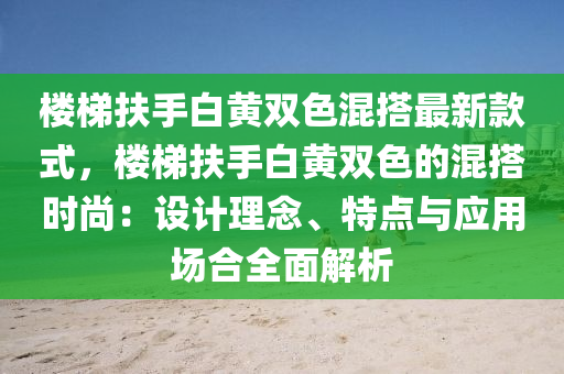 楼梯扶手白黄双色混搭最新款式，楼梯扶手白黄双色的混搭时尚：设计理念、特点与应用场合全面解析