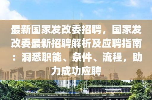 最新国家发改委招聘，国家发改委最新招聘解析及应聘指南：洞悉职能、条件、流程，助力成功应聘