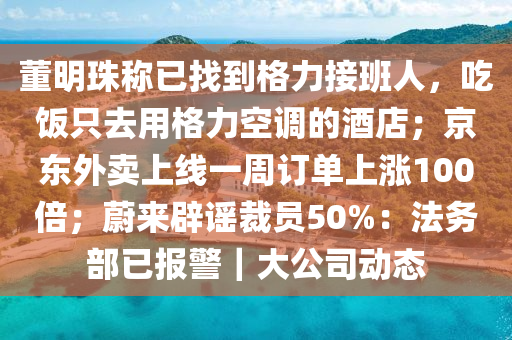 董明珠称已找到格力接班人，吃饭只去用格力空调的酒店；京东外卖上线一周订单上涨100倍；蔚来辟谣裁员50%：法务部已报警｜大公司动态