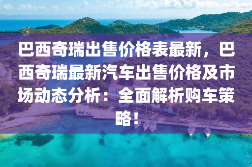 巴西奇瑞出售价格表最新，巴西奇瑞最新汽车出售价格及市场动态分析：全面解析购车策略！