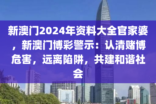 新澳门2024年资料大全官家婆，新澳门博彩警示：认清赌博危害，远离陷阱，共建和谐社会