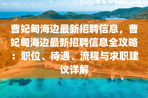曹妃甸海边最新招聘信息，曹妃甸海边最新招聘信息全攻略：职位、待遇、流程与求职建议详解