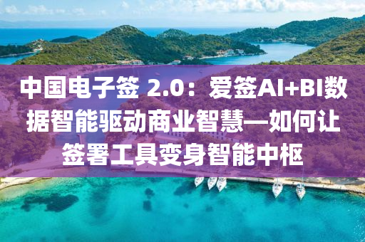 中国电子签 2.0：爱签AI+BI数据智能驱动商业智慧—如何让签署工具变身智能中枢
