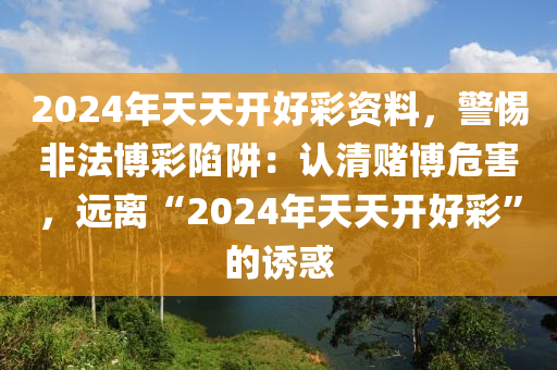 2024年天天开好彩资料，警惕非法博彩陷阱：认清赌博危害，远离“2024年天天开好彩”的诱惑