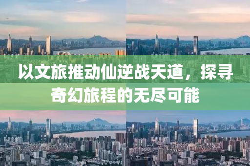 以文旅推动仙逆战天道，探寻奇幻旅程的无尽可能