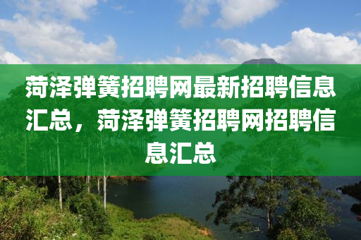 菏泽弹簧招聘网最新招聘信息汇总，菏泽弹簧招聘网招聘信息汇总