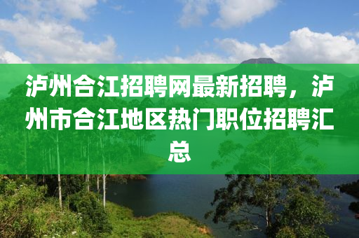 泸州合江招聘网最新招聘，泸州市合江地区热门职位招聘汇总
