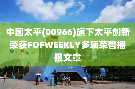 中国太平(00966)旗下太平创新荣获FOFWEEKLY多项荣誉播报文章