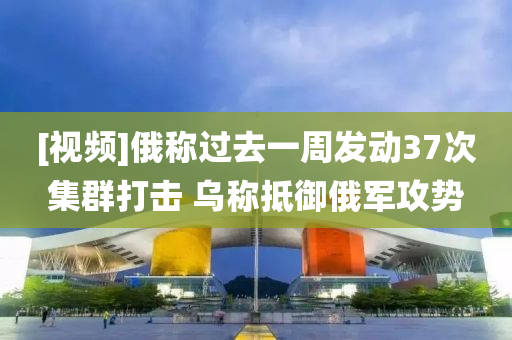 [视频]俄称过去一周发动37次集群打击 乌称抵御俄军攻势