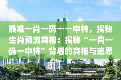 最准一肖一码一一中特，揭秘生肖预测真相：揭秘“一肖一码一中特”背后的真相与迷思