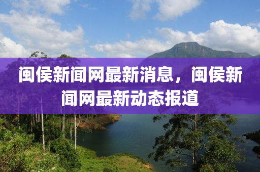 闽侯新闻网最新消息，闽侯新闻网最新动态报道