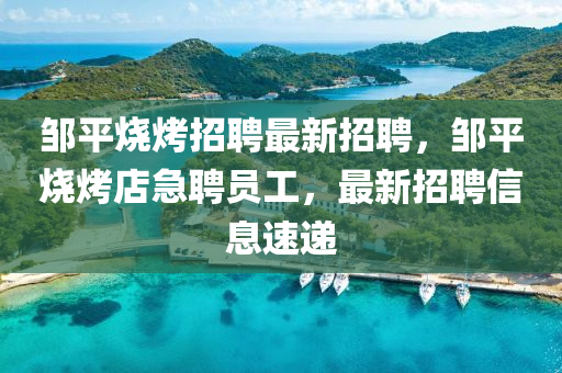 邹平烧烤招聘最新招聘，邹平烧烤店急聘员工，最新招聘信息速递