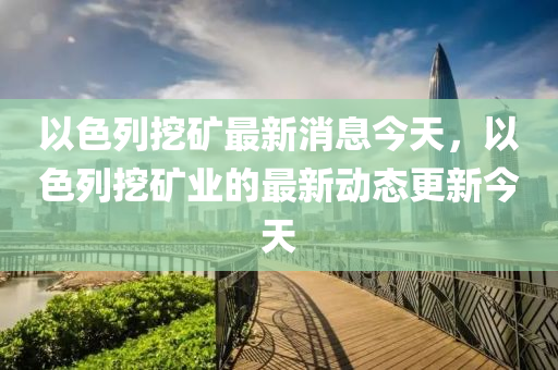 以色列挖矿最新消息今天，以色列挖矿业的最新动态更新今天