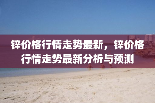 锌价格行情走势最新，锌价格行情走势最新分析与预测