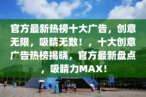 官方最新热榜十大广告，创意无限，吸睛无数！，十大创意广告热榜揭晓，官方最新盘点，吸睛力MAX！