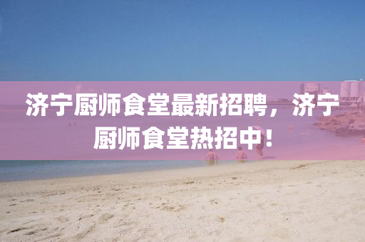济宁厨师食堂最新招聘，济宁厨师食堂热招中！
