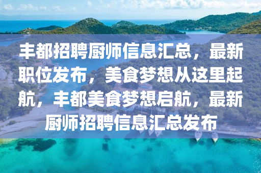 丰都招聘厨师信息汇总，最新职位发布，美食梦想从这里起航，丰都美食梦想启航，最新厨师招聘信息汇总发布