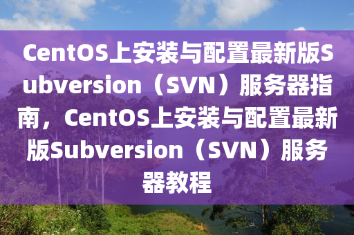 CentOS上安装与配置最新版Subversion（SVN）服务器指南，CentOS上安装与配置最新版Subversion（SVN）服务器教程