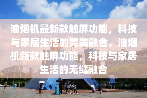 油烟机最新款触屏功能，科技与家居生活的完美融合，油烟机新款触屏功能，科技与家居生活的无缝融合