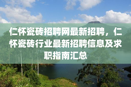 仁怀瓷砖招聘网最新招聘，仁怀瓷砖行业最新招聘信息及求职指南汇总